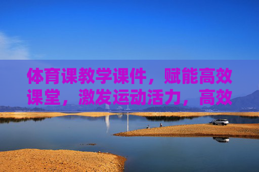 体育课教学课件，赋能高效课堂，激发运动活力，高效课堂·活力运动，体育课教学课件赋能