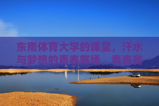 东南体育大学的课堂,汗水与梦想的青春赛场,青春赛场即课堂,东南体育大学的汗水与梦想 东南体育大学的课堂,汗水与梦想的青春赛场,青春赛场即课堂,东南体育大学的汗水与梦想