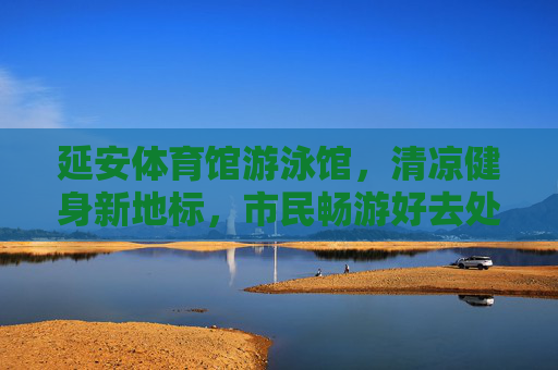 延安体育馆游泳馆,清凉健身新地标,市民畅游好去处,延安体育馆游泳馆,清凉健身新地标,市民畅游好去处 延安体育馆游泳馆,清凉健身新地标,市民畅游好去处,延安体育馆游泳馆,清凉健身新地标,市民畅游好去处
