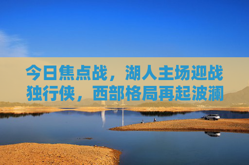 今日焦点战,湖人主场迎战独行侠,西部格局再起波澜,焦点战,湖人主场迎战独行侠,西部格局再起波澜 今日焦点战,湖人主场迎战独行侠,西部格局再起波澜,焦点战,湖人主场迎战独行侠,西部格局再起波澜