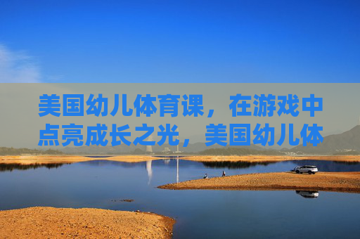 美国幼儿体育课,在游戏中点亮成长之光,美国幼儿体育课,游戏点亮成长之光 美国幼儿体育课,在游戏中点亮成长之光,美国幼儿体育课,游戏点亮成长之光