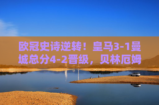 欧冠史诗逆转!皇马3-1曼城总分4-2晋级,贝林厄姆双响铸就伯纳乌奇迹,欧冠史诗逆转!贝林厄姆双响铸就伯纳乌奇迹,皇马3-1曼城总分4-2晋级 欧冠史诗逆转!皇马3-1曼城总分4-2晋级,贝林厄姆双响铸就伯纳乌奇迹,欧冠史诗逆转!贝林厄姆双响铸就伯纳乌奇迹,皇马3-1曼城总分4-2晋级