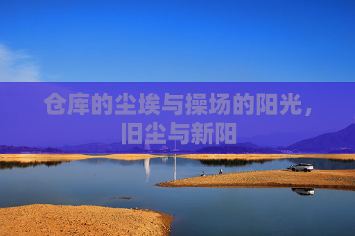 仓库的尘埃与操场的阳光,旧尘与新阳 仓库的尘埃与操场的阳光,旧尘与新阳