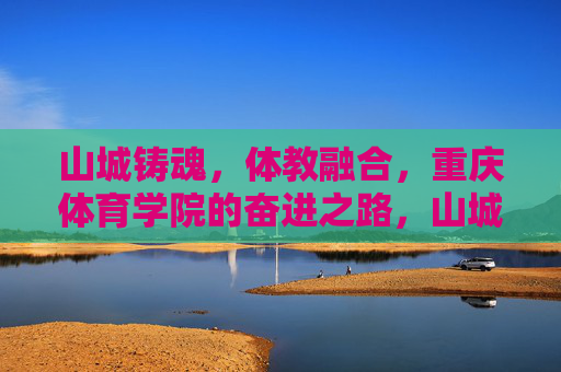 山城铸魂,体教融合,重庆体育学院的奋进之路,山城铸魂 体教融合,重庆体育学院奋进之路 山城铸魂,体教融合,重庆体育学院的奋进之路,山城铸魂 体教融合,重庆体育学院奋进之路