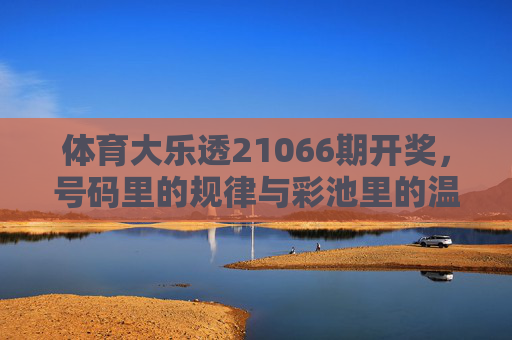 体育大乐透21066期开奖,号码里的规律与彩池里的温暖,体育大乐透21066期开奖,号码规律藏玄机,彩池温暖暖人心 体育大乐透21066期开奖,号码里的规律与彩池里的温暖,体育大乐透21066期开奖,号码规律藏玄机,彩池温暖暖人心