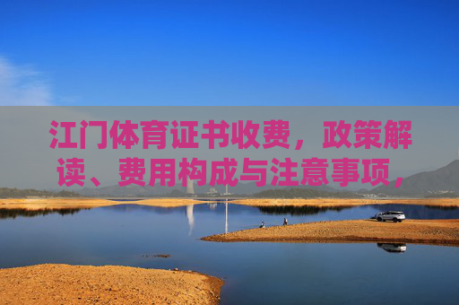 江门体育证书收费,政策解读、费用构成与注意事项,江门体育证书收费,政策解读、费用构成与注意事项 江门体育证书收费,政策解读、费用构成与注意事项,江门体育证书收费,政策解读、费用构成与注意事项