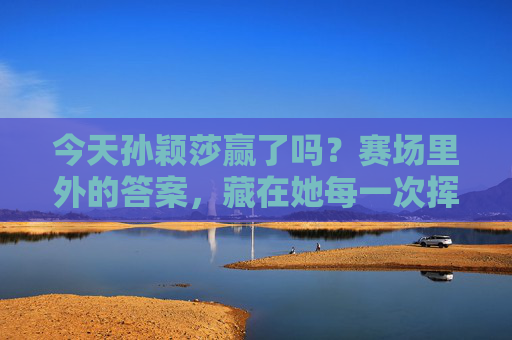 今天孙颖莎赢了吗?赛场里外的答案,藏在她每一次挥拍里,孙颖莎今日赛场答案,藏于每一次挥拍 今天孙颖莎赢了吗?赛场里外的答案,藏在她每一次挥拍里,孙颖莎今日赛场答案,藏于每一次挥拍
