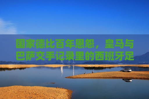 国家德比百年恩怨,皇马与巴萨交手记录里的西班牙足球史诗,国家德比百年恩怨,皇马巴萨交手记录里的西班牙足球史诗 国家德比百年恩怨,皇马与巴萨交手记录里的西班牙足球史诗,国家德比百年恩怨,皇马巴萨交手记录里的西班牙足球史诗