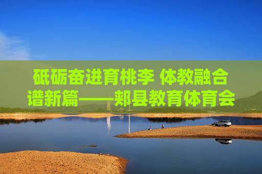 砥砺奋进育桃李 体教融合谱新篇——郏县教育体育会发展纪实,郏县体教融合育桃李 砥砺奋进谱新篇 砥砺奋进育桃李 体教融合谱新篇——郏县教育体育会发展纪实,郏县体教融合育桃李 砥砺奋进谱新篇