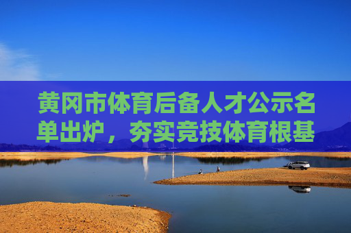 黄冈市体育后备人才公示名单出炉,夯实竞技体育根基 黄冈市体育后备人才公示名单出炉,夯实竞技体育根基
