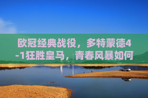 欧冠经典战役，多特蒙德4-1狂胜皇马，青春风暴如何击碎银河战舰？欧冠经典，多特蒙德4-1青春风暴狂胜银河战舰