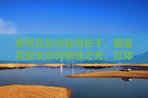 体育真正的目的在于,塑造完整生命的韧性之光,以体育铸就生命韧性之光 体育真正的目的在于,塑造完整生命的韧性之光,以体育铸就生命韧性之光