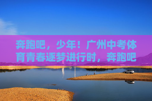 奔跑吧,少年!广州中考体育青春逐梦进行时,奔跑吧,少年!广州中考体育青春逐梦进行时 奔跑吧,少年!广州中考体育青春逐梦进行时,奔跑吧,少年!广州中考体育青春逐梦进行时