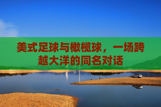 美式足球与橄榄球,一场跨越大洋的同名对话 美式足球与橄榄球,一场跨越大洋的同名对话