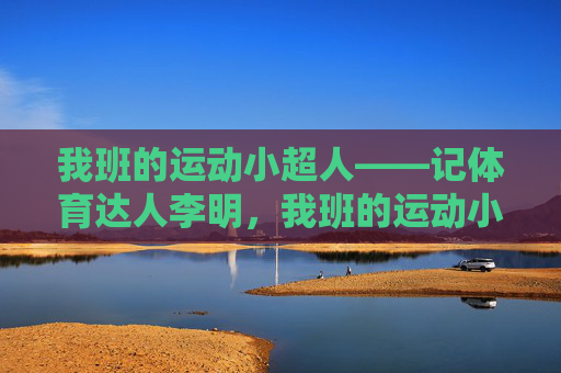 我班的运动小超人——记体育达人李明,我班的运动小超人李明 我班的运动小超人——记体育达人李明,我班的运动小超人李明