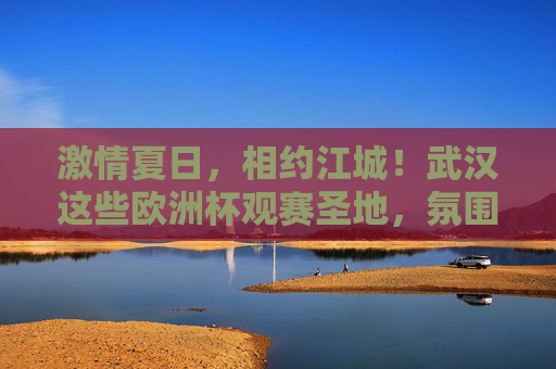 激情夏日,相约江城!武汉这些欧洲杯观赛圣地,氛围拉满!武汉欧洲杯观赛圣地,夏日激情,氛围拉满! 激情夏日,相约江城!武汉这些欧洲杯观赛圣地,氛围拉满!武汉欧洲杯观赛圣地,夏日激情,氛围拉满!