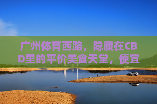 广州体育西路，隐藏在CBD里的平价美食天堂，便宜到尖叫！广州体育西路，CBD里的平价美食天堂，便宜到尖叫！