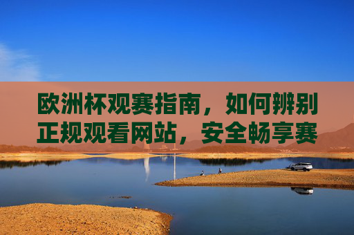 欧洲杯观赛指南,如何辨别正规观看网站,安全畅享赛事激情,欧洲杯观赛指南,辨别正规网站,安全畅享赛事激情 欧洲杯观赛指南,如何辨别正规观看网站,安全畅享赛事激情,欧洲杯观赛指南,辨别正规网站,安全畅享赛事激情