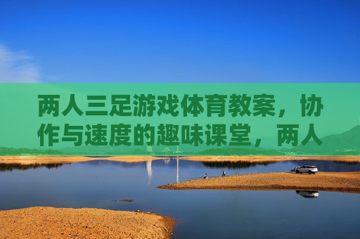 两人三足游戏体育教案,协作与速度的趣味课堂,两人三足,协作与速度的趣味体育教案 两人三足游戏体育教案,协作与速度的趣味课堂,两人三足,协作与速度的趣味体育教案