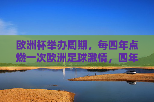 欧洲杯举办周期,每四年点燃一次欧洲足球激情,四年一燃,欧洲杯点燃欧洲足球激情 欧洲杯举办周期,每四年点燃一次欧洲足球激情,四年一燃,欧洲杯点燃欧洲足球激情