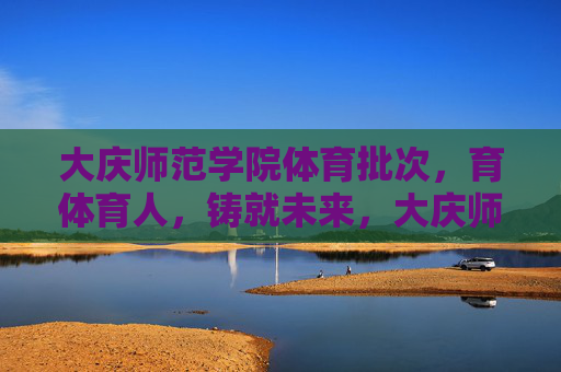 大庆师范学院体育批次,育体育人,铸就未来,大庆师范学院体育批次育体育人铸就未来 大庆师范学院体育批次,育体育人,铸就未来,大庆师范学院体育批次育体育人铸就未来