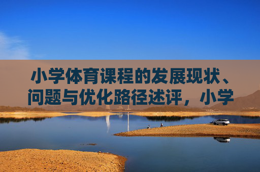 小学体育课程的发展现状、问题与优化路径述评，小学体育课程发展现状、问题与优化路径述评