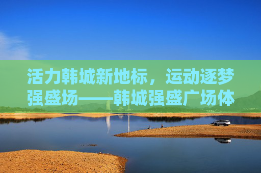 活力韩城新地标,运动逐梦强盛场——韩城强盛广场体育中心巡礼,韩城强盛广场体育中心,活力新地标 运动逐梦场 活力韩城新地标,运动逐梦强盛场——韩城强盛广场体育中心巡礼,韩城强盛广场体育中心,活力新地标 运动逐梦场