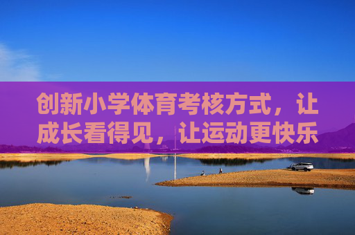 创新小学体育考核方式,让成长看得见,让运动更快乐,创新小学体育考核,成长看得见,运动更快乐 创新小学体育考核方式,让成长看得见,让运动更快乐,创新小学体育考核,成长看得见,运动更快乐