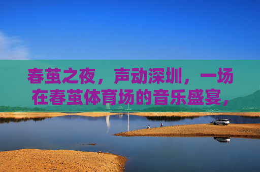春茧之夜,声动深圳,一场在春茧体育场的音乐盛宴,春茧之夜,声动深圳,春茧体育场音乐盛宴 春茧之夜,声动深圳,一场在春茧体育场的音乐盛宴,春茧之夜,声动深圳,春茧体育场音乐盛宴