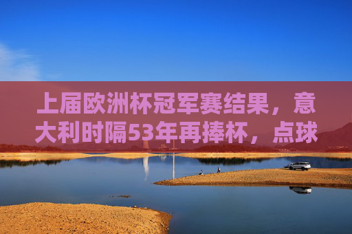 上届欧洲杯冠军赛结果,意大利时隔53年再捧杯,点球大战逆转西班牙,意大利53年再捧杯 点球大战逆转西班牙夺冠 上届欧洲杯冠军赛结果,意大利时隔53年再捧杯,点球大战逆转西班牙,意大利53年再捧杯 点球大战逆转西班牙夺冠