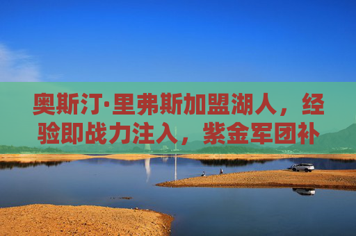 奥斯汀·里弗斯加盟湖人,经验即战力注入,紫金军团补强后卫线短板,奥斯汀·里弗斯加盟湖人 经验即战力补强后卫线 奥斯汀·里弗斯加盟湖人,经验即战力注入,紫金军团补强后卫线短板,奥斯汀·里弗斯加盟湖人 经验即战力补强后卫线