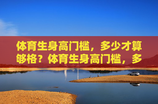 体育生身高门槛,多少才算够格?体育生身高门槛,多少才算够格? 体育生身高门槛,多少才算够格?体育生身高门槛,多少才算够格?