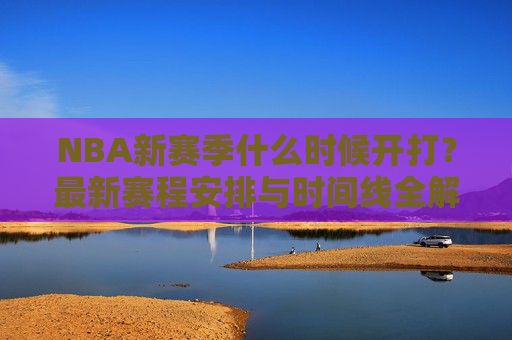 NBA新赛季什么时候开打?最新赛程安排与时间线全解析,NBA新赛季开打时间及赛程时间线全解析 NBA新赛季什么时候开打?最新赛程安排与时间线全解析,NBA新赛季开打时间及赛程时间线全解析