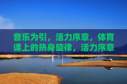 音乐为引,活力序章,体育课上的热身旋律,活力序章,体育课热身旋律 音乐为引,活力序章,体育课上的热身旋律,活力序章,体育课热身旋律
