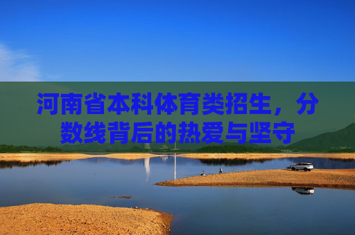 河南省本科体育类招生，分数线背后的热爱与坚守