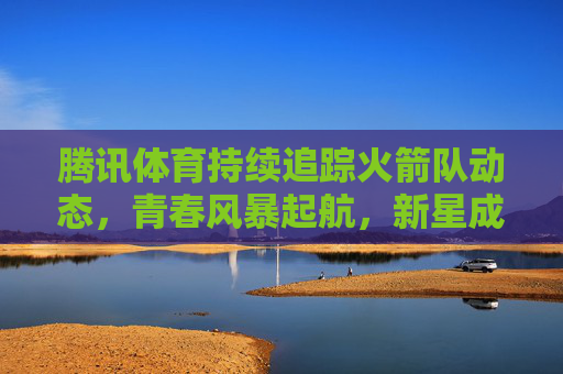 腾讯体育持续追踪火箭队动态,青春风暴起航,新星成长与战绩起伏引关注,腾讯体育关注火箭队青春风暴,新星成长与战绩起伏 腾讯体育持续追踪火箭队动态,青春风暴起航,新星成长与战绩起伏引关注,腾讯体育关注火箭队青春风暴,新星成长与战绩起伏