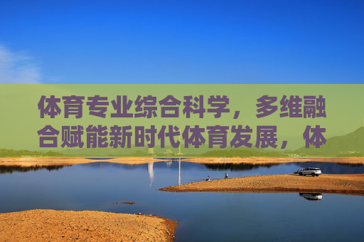 体育专业综合科学,多维融合赋能新时代体育发展,体育专业综合科学多维融合赋能新时代体育发展 体育专业综合科学,多维融合赋能新时代体育发展,体育专业综合科学多维融合赋能新时代体育发展