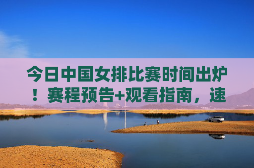 今日中国女排比赛时间出炉！赛程预告+观看指南，速速收藏，今日中国女排赛程时间出炉！观看指南速看收藏