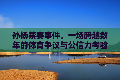 孙杨禁赛事件,一场跨越数年的体育争议与公信力考验,孙杨禁赛事件,数年体育争议与公信力考验 孙杨禁赛事件,一场跨越数年的体育争议与公信力考验,孙杨禁赛事件,数年体育争议与公信力考验
