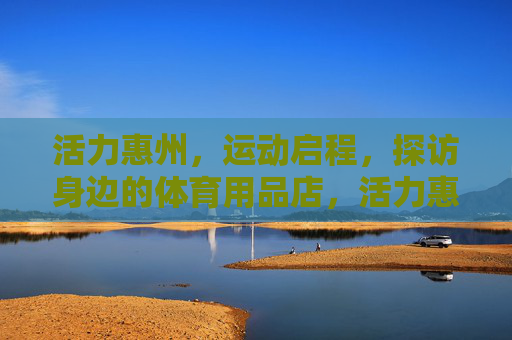 活力惠州，运动启程，探访身边的体育用品店，活力惠州·运动启程，探访身边体育用品店