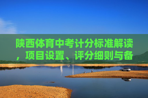 陕西体育中考计分标准解读,项目设置、评分细则与备考建议,陕西体育中考计分标准解读,项目设置、评分细则与备考建议 陕西体育中考计分标准解读,项目设置、评分细则与备考建议,陕西体育中考计分标准解读,项目设置、评分细则与备考建议