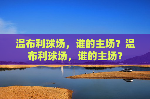 温布利球场，谁的主场？温布利球场，谁的主场？