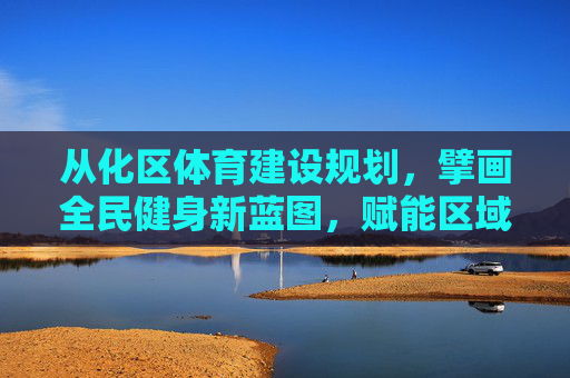 从化区体育建设规划,擘画全民健身新蓝图,赋能区域高质量发展,从化区体育建设规划擘画全民健身新蓝图赋能区域高质量发展 从化区体育建设规划,擘画全民健身新蓝图,赋能区域高质量发展,从化区体育建设规划擘画全民健身新蓝图赋能区域高质量发展