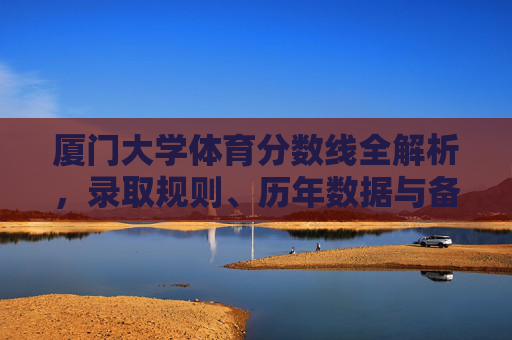 厦门大学体育分数线全解析，录取规则、历年数据与备考指南，厦门大学体育分数线全解析，录取规则、历年数据与备考指南