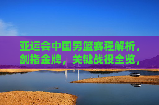 亚运会中国男篮赛程解析,剑指金牌,关键战役全览,剑指金牌!亚运会中国男篮关键赛程全览 亚运会中国男篮赛程解析,剑指金牌,关键战役全览,剑指金牌!亚运会中国男篮关键赛程全览