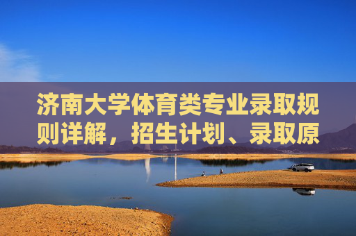 济南大学体育类专业录取规则详解,招生计划、录取原则与注意事项,济南大学体育类专业录取规则详解,招生计划、录取原则与注意事项 济南大学体育类专业录取规则详解,招生计划、录取原则与注意事项,济南大学体育类专业录取规则详解,招生计划、录取原则与注意事项