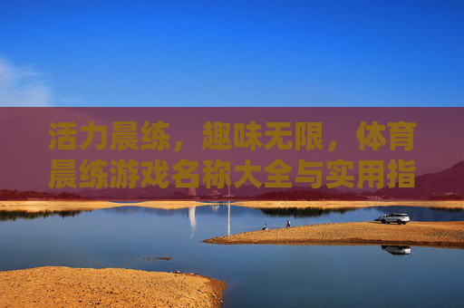 活力晨练,趣味无限,体育晨练游戏名称大全与实用指南 活力晨练,趣味无限,体育晨练游戏名称大全与实用指南