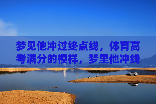 梦见他冲过终点线,体育高考满分的模样,梦里他冲线,体育高考满分模样 梦见他冲过终点线,体育高考满分的模样,梦里他冲线,体育高考满分模样