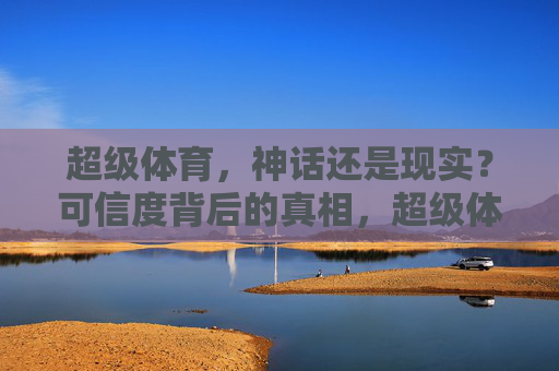 超级体育,神话还是现实?可信度背后的真相,超级体育,可信度背后的真相 超级体育,神话还是现实?可信度背后的真相,超级体育,可信度背后的真相
