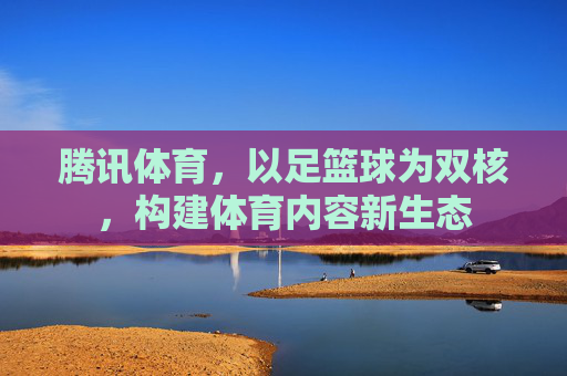 腾讯体育，以足篮球为双核，构建体育内容新生态